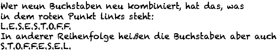 Wer neun Buchstaben neu kombiniert, hat das, was in dem roten Punkt links steht: L.E.S.E.S.T.O.F.F. In anderer Reihenfolge heißen die Buchstaben aber auch S.T.o.F.F.E.S.E.L.